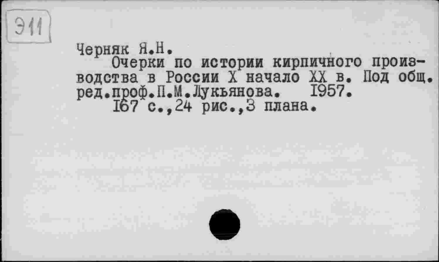 ﻿Черняк Я.Н.
Очерки по истории кирпичного производства в России X начало XX в. Под общ. ред.проф.П.М.Лукьянова. 1957.
Ib7 с., 24 рис.,3 плана.